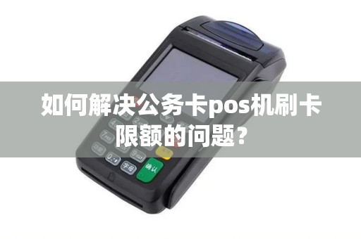 如何解决公务卡pos机刷卡限额的问题？