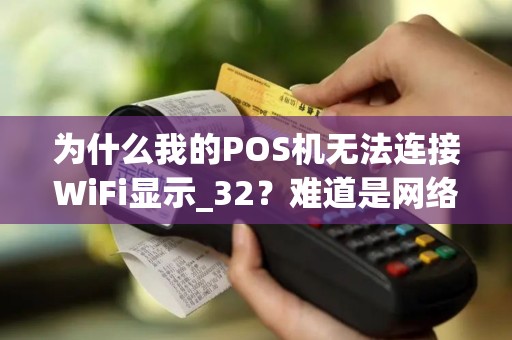为什么我的POS机无法连接WiFi显示_32？难道是网络问题还是设备故障？