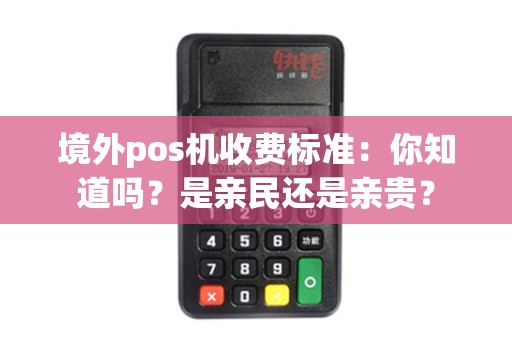 境外pos机收费标准：你知道吗？是亲民还是亲贵？