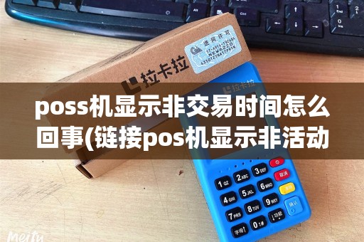 poss机显示非交易时间怎么回事(链接pos机显示非活动终端)
