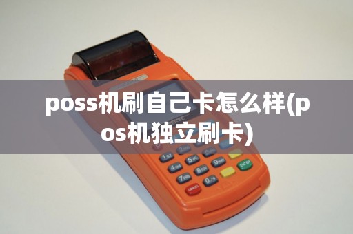 poss机刷自己卡怎么样(pos机独立刷卡)