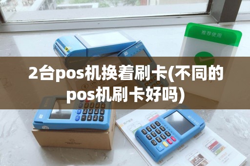 2台pos机换着刷卡(不同的pos机刷卡好吗)