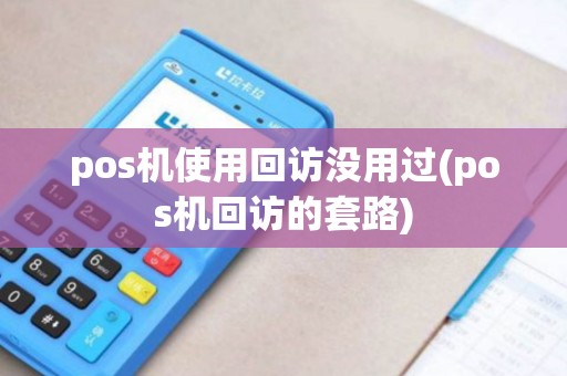 pos机使用回访没用过(pos机回访的套路)