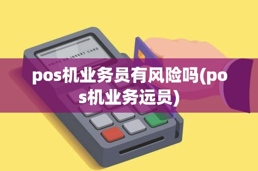 pos机业务员有风险吗(pos机业务远员)