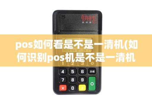 pos如何看是不是一清机(如何识别pos机是不是一清机)