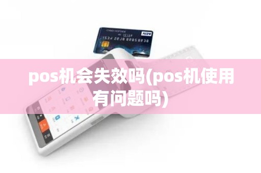 pos机会失效吗(pos机使用有问题吗)