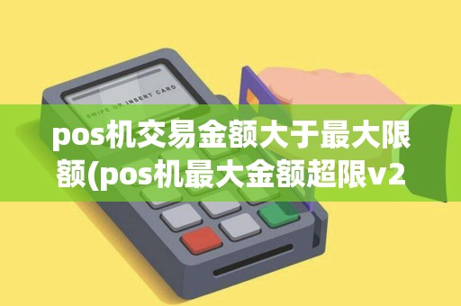 pos机交易金额大于最大限额(pos机最大金额超限v2)