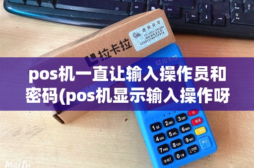 pos机一直让输入操作员和密码(pos机显示输入操作呀号)