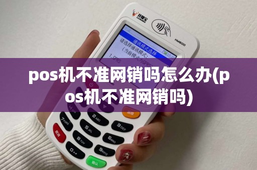 pos机不准网销吗怎么办(pos机不准网销吗)