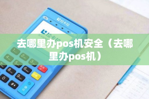 去哪里办pos机安全（去哪里办pos机）