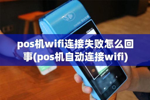 pos机wifi连接失败怎么回事(pos机自动连接wifi)