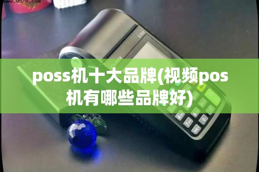 poss机十大品牌(视频pos机有哪些品牌好)