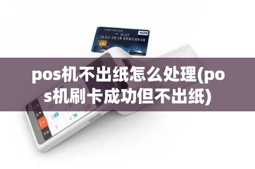 pos机不出纸怎么处理(pos机刷卡成功但不出纸)