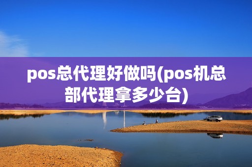 pos总代理好做吗(pos机总部代理拿多少台)