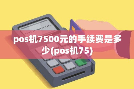 pos机7500元的手续费是多少(pos机75)