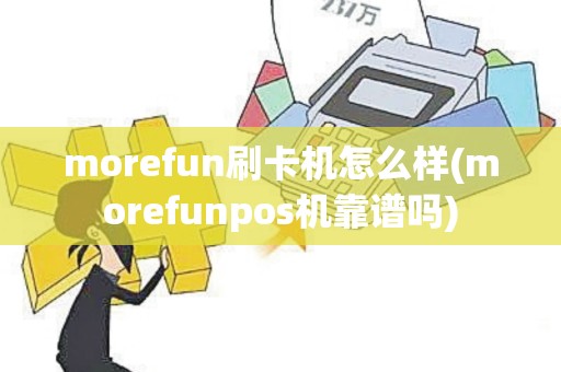 morefun刷卡机怎么样(morefunpos机靠谱吗)
