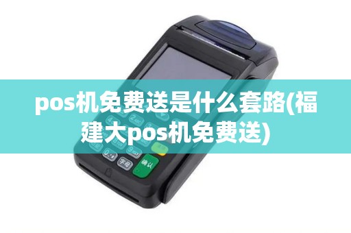 pos机免费送是什么套路(福建大pos机免费送)
