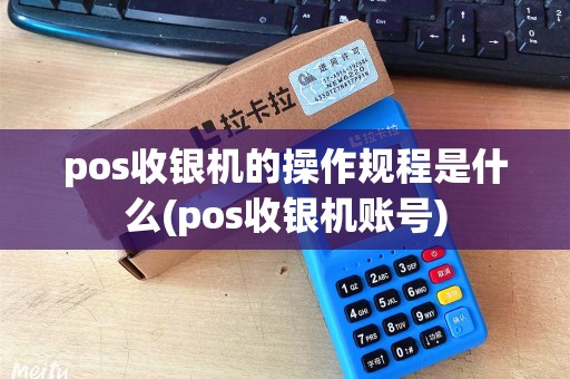 pos收银机的操作规程是什么(pos收银机账号)
