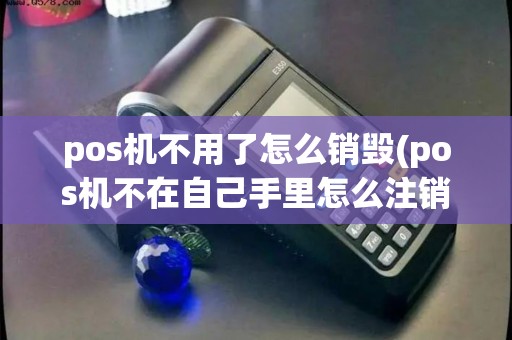 pos机不用了怎么销毁(pos机不在自己手里怎么注销)