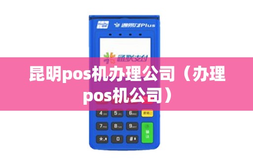 昆明pos机办理公司（办理pos机公司）