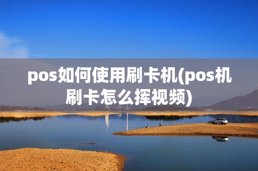 pos如何使用刷卡机(pos机刷卡怎么挥视频)