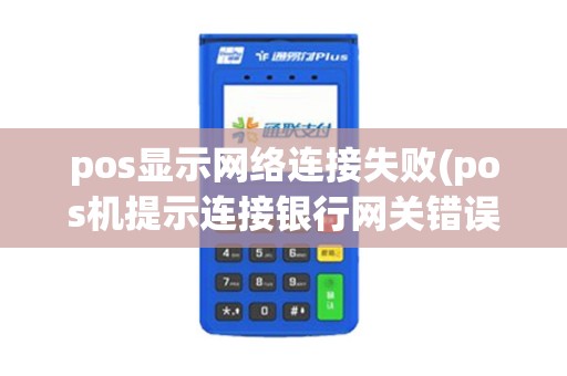 pos显示网络连接失败(pos机提示连接银行网关错误)