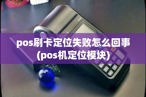 pos刷卡定位失败怎么回事(pos机定位模块)