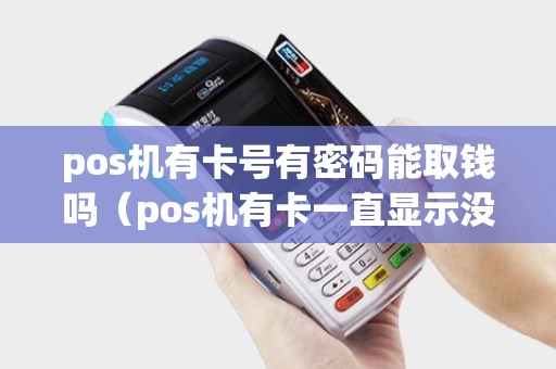 pos机有卡号有密码能取钱吗（pos机有卡一直显示没有卡）