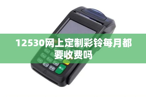 12530网上定制彩铃每月都要收费吗