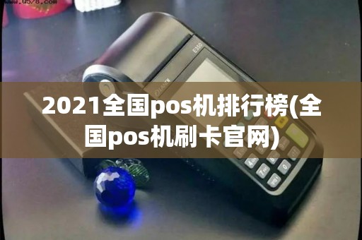 2021全国pos机排行榜(全国pos机刷卡官网)