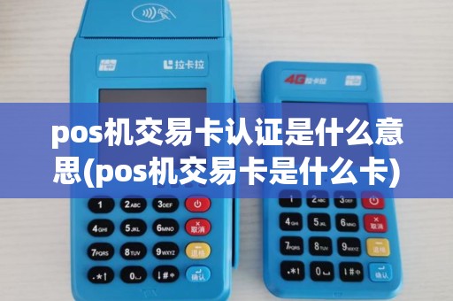 pos机交易卡认证是什么意思(pos机交易卡是什么卡)