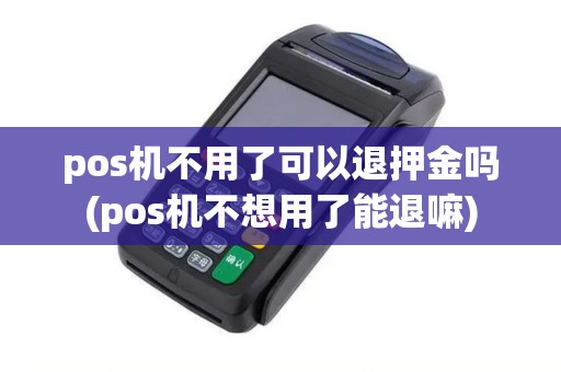 pos机不用了可以退押金吗(pos机不想用了能退嘛)