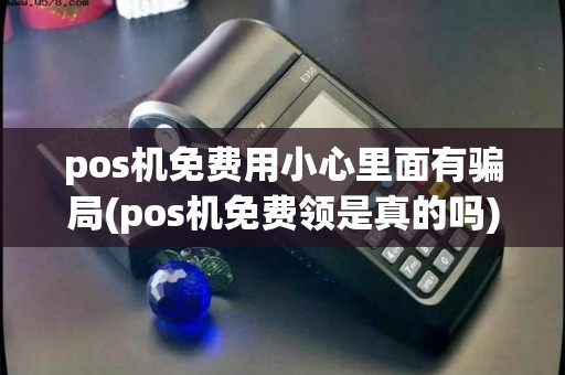 pos机免费用小心里面有骗局(pos机免费领是真的吗)
