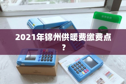 2021年锦州供暖费缴费点？