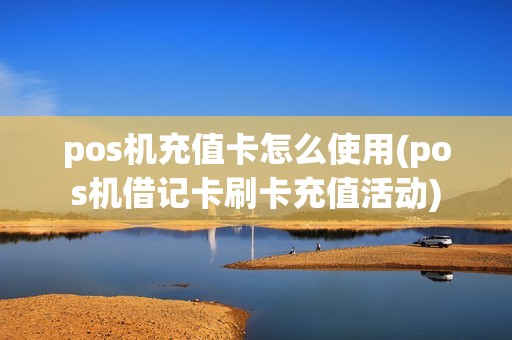 pos机充值卡怎么使用(pos机借记卡刷卡充值活动)