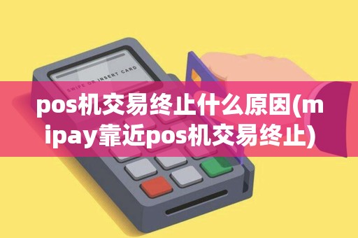 pos机交易终止什么原因(mipay靠近pos机交易终止)