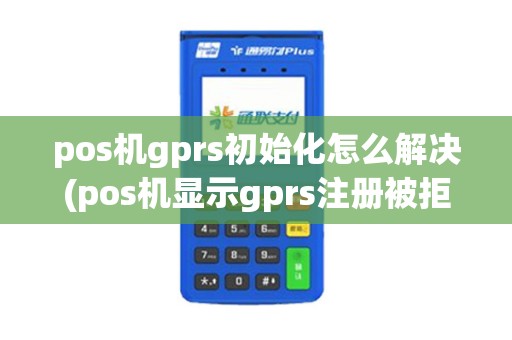 pos机gprs初始化怎么解决(pos机显示gprs注册被拒绝)