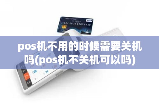 pos机不用的时候需要关机吗(pos机不关机可以吗)