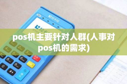 pos机主要针对人群(人事对pos机的需求)