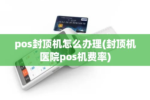 pos封顶机怎么办理(封顶机医院pos机费率)