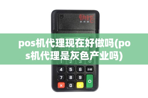 pos机代理现在好做吗(pos机代理是灰色产业吗)