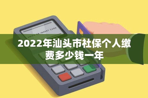 2022年汕头市社保个人缴费多少钱一年