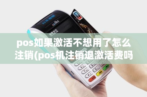 pos如果激活不想用了怎么注销(pos机注销退激活费吗)