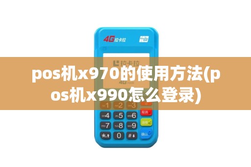 pos机x970的使用方法(pos机x990怎么登录)