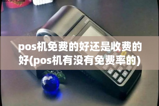 pos机免费的好还是收费的好(pos机有没有免费率的)