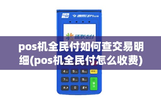 pos机全民付如何查交易明细(pos机全民付怎么收费)