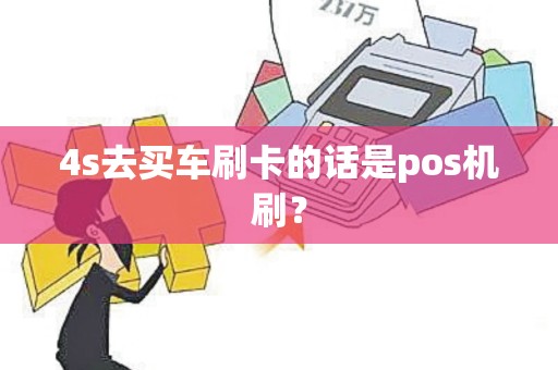 4s去买车刷卡的话是pos机刷？