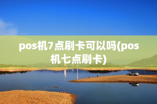 pos机7点刷卡可以吗(pos机七点刷卡)