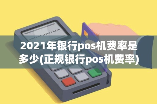 2021年银行pos机费率是多少(正规银行pos机费率)