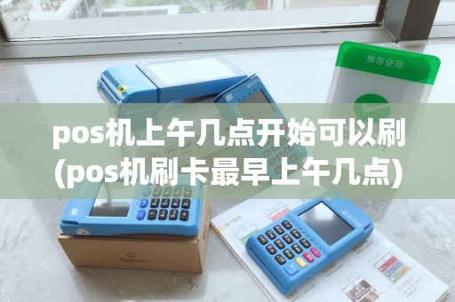 pos机上午几点开始可以刷(pos机刷卡最早上午几点)